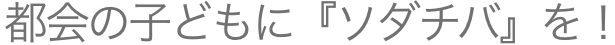 都会の子どもに『ソダチバ』を！